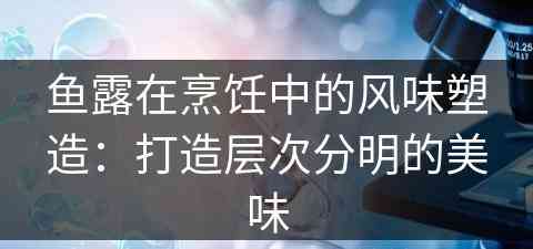 鱼露在烹饪中的风味塑造：打造层次分明的美味